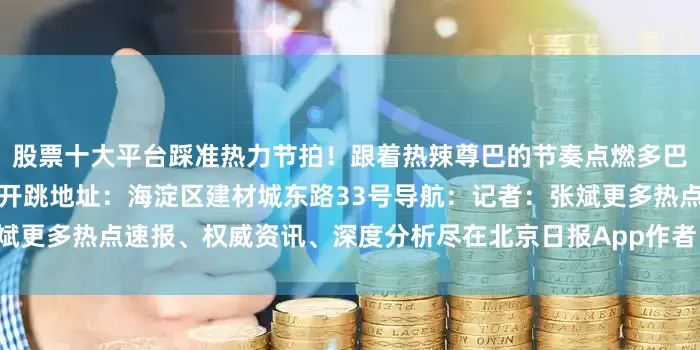股票十大平台踩准热力节拍！跟着热辣尊巴的节奏点燃多巴胺！无需舞蹈基础也能自信开跳地址：海淀区建材城东路33号导航：记者：张斌更多热点速报、权威资讯、深度分析尽在北京日报App作者：北京海淀官方发布
