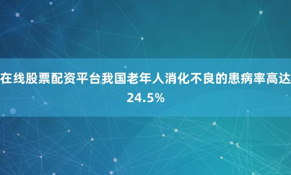 在线股票配资平台我国老年人消化不良的患病率高达24.5%