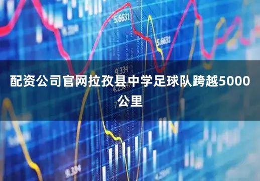 配资公司官网拉孜县中学足球队跨越5000公里