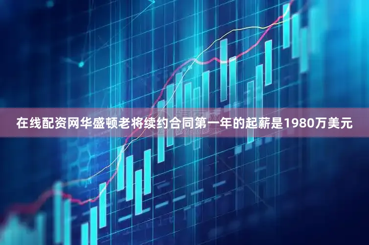 在线配资网华盛顿老将续约合同第一年的起薪是1980万美元