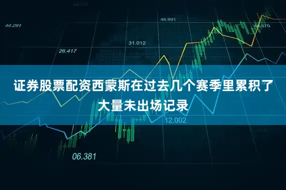 证券股票配资西蒙斯在过去几个赛季里累积了大量未出场记录