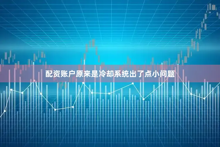配资账户原来是冷却系统出了点小问题
