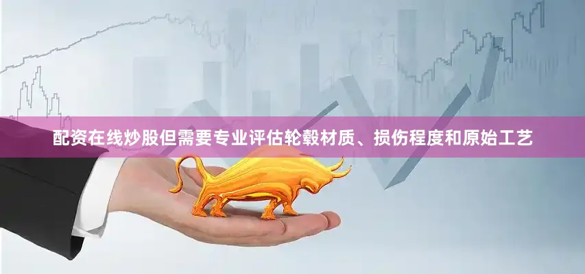 配资在线炒股但需要专业评估轮毂材质、损伤程度和原始工艺