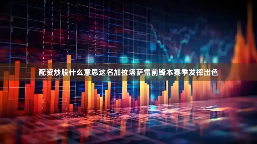 配资炒股什么意思这名加拉塔萨雷前锋本赛季发挥出色