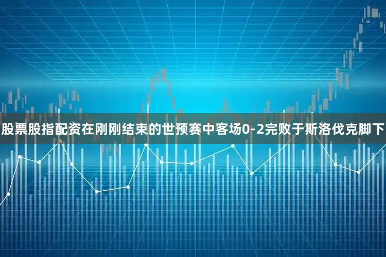 股票股指配资在刚刚结束的世预赛中客场0-2完败于斯洛伐克脚下