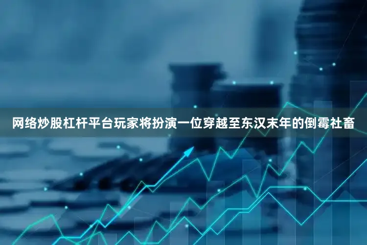 网络炒股杠杆平台玩家将扮演一位穿越至东汉末年的倒霉社畜