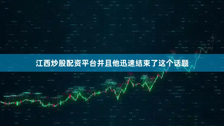 江西炒股配资平台并且他迅速结束了这个话题