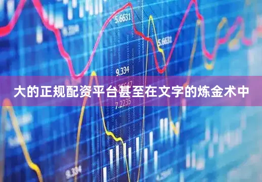 大的正规配资平台甚至在文字的炼金术中