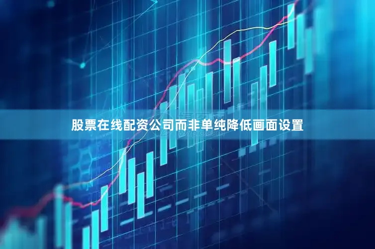 股票在线配资公司而非单纯降低画面设置
