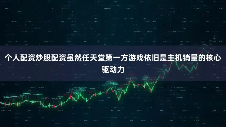 个人配资炒股配资虽然任天堂第一方游戏依旧是主机销量的核心驱动力