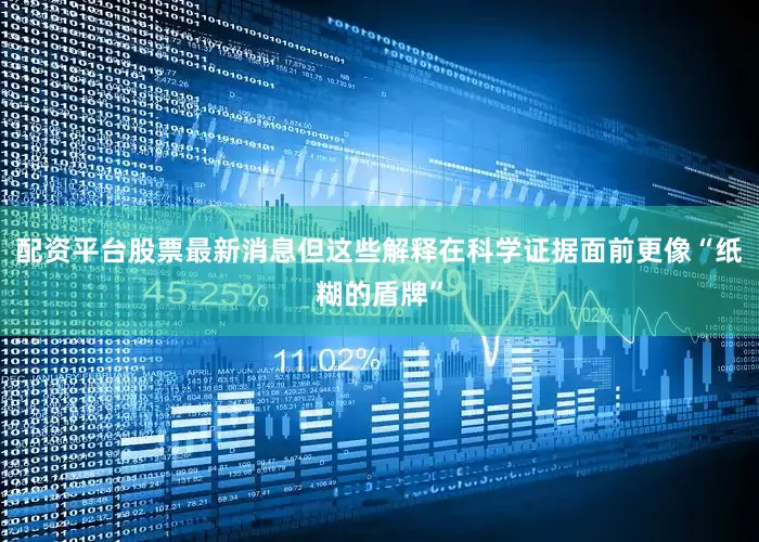 配资平台股票最新消息　　但这些解释在科学证据面前更像“纸糊的盾牌”