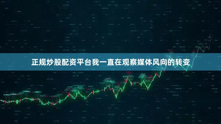 正规炒股配资平台我一直在观察媒体风向的转变