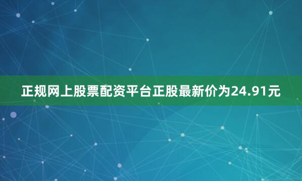 正规网上股票配资平台正股最新价为24.91元