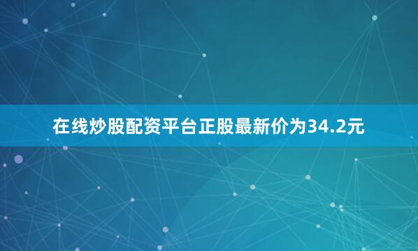 在线炒股配资平台正股最新价为34.2元