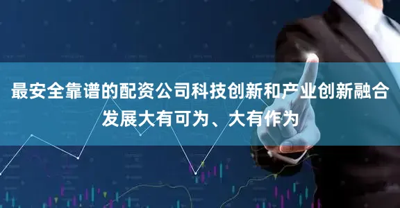 最安全靠谱的配资公司科技创新和产业创新融合发展大有可为、大有作为