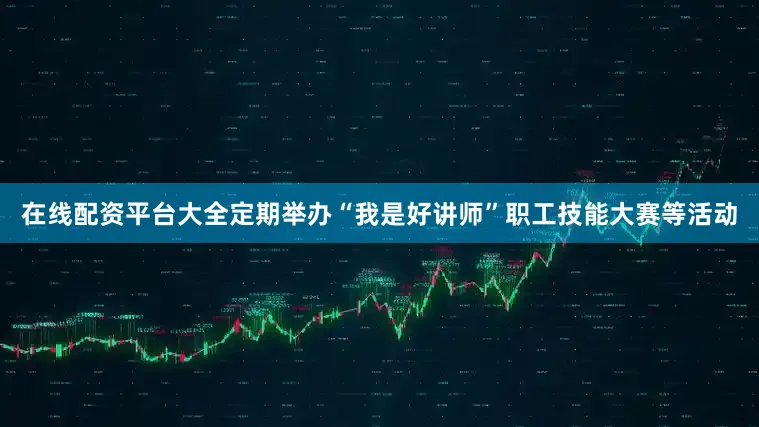 在线配资平台大全定期举办“我是好讲师”职工技能大赛等活动