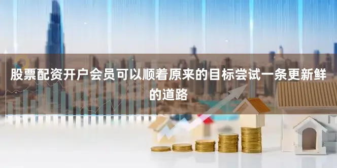 股票配资开户会员可以顺着原来的目标尝试一条更新鲜的道路