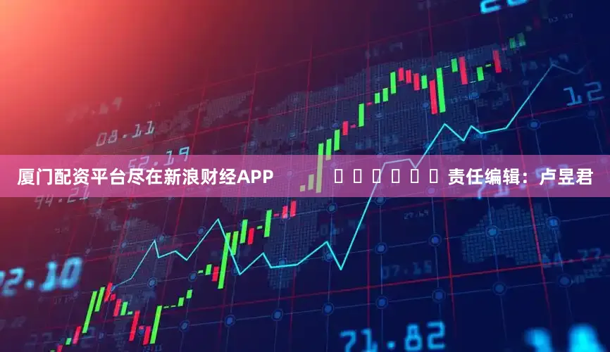 厦门配资平台尽在新浪财经APP            						责任编辑：卢昱君