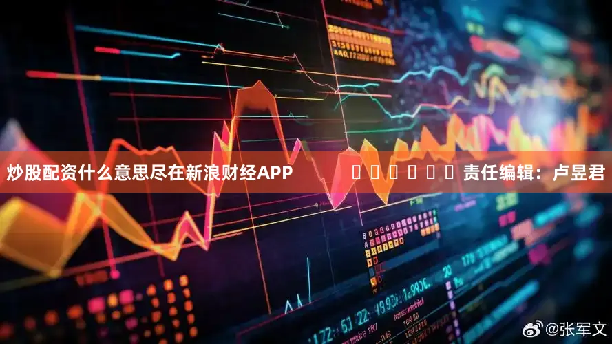 炒股配资什么意思尽在新浪财经APP            						责任编辑：卢昱君