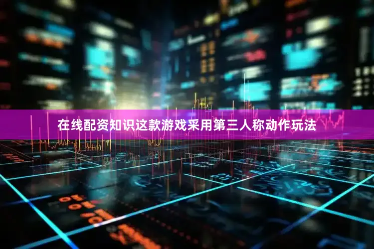 在线配资知识这款游戏采用第三人称动作玩法