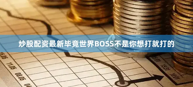 炒股配资最新毕竟世界BOSS不是你想打就打的