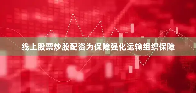 线上股票炒股配资为保障强化运输组织保障