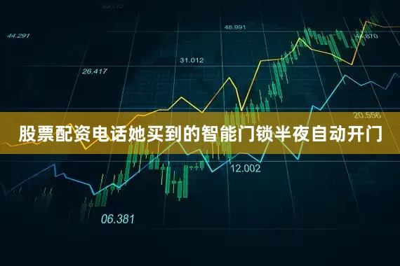 股票配资电话她买到的智能门锁半夜自动开门