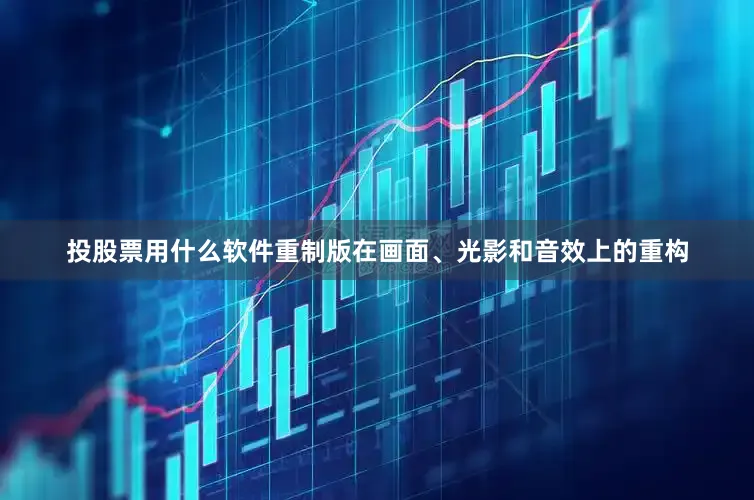 投股票用什么软件重制版在画面、光影和音效上的重构