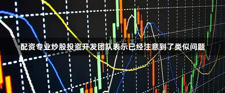 配资专业炒股投资开发团队表示已经注意到了类似问题