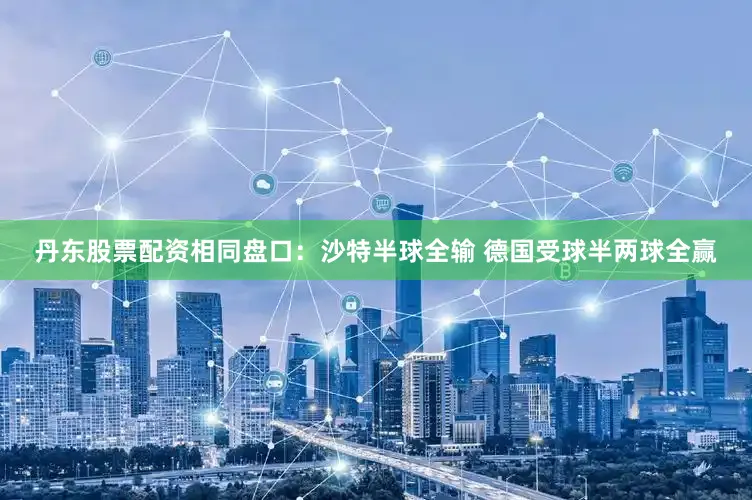 丹东股票配资相同盘口：沙特半球全输 德国受球半两球全赢