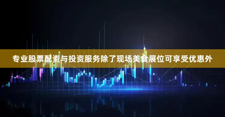 专业股票配资与投资服务除了现场美食展位可享受优惠外