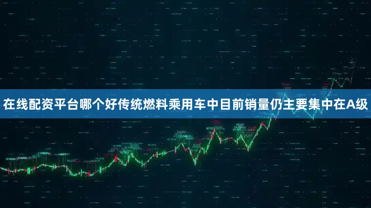 在线配资平台哪个好传统燃料乘用车中目前销量仍主要集中在A级
