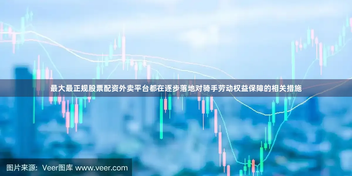 最大最正规股票配资外卖平台都在逐步落地对骑手劳动权益保障的相关措施
