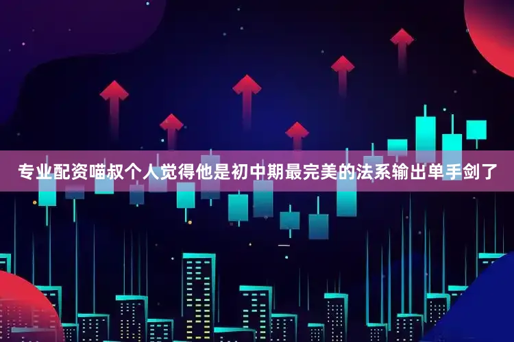 专业配资喵叔个人觉得他是初中期最完美的法系输出单手剑了