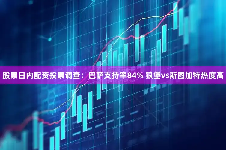 股票日内配资投票调查：巴萨支持率84% 狼堡vs斯图加特热度高