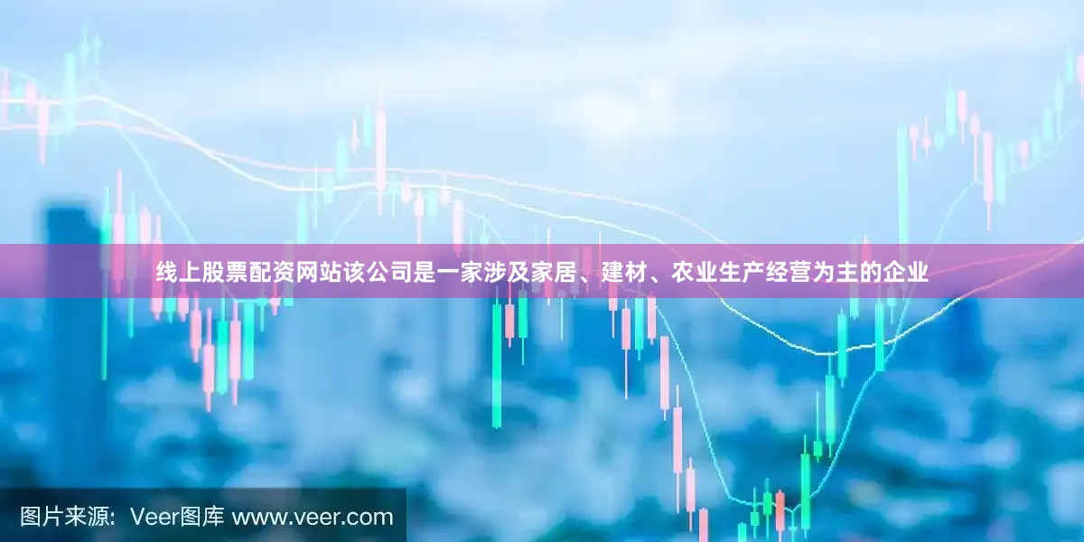 线上股票配资网站该公司是一家涉及家居、建材、农业生产经营为主的企业