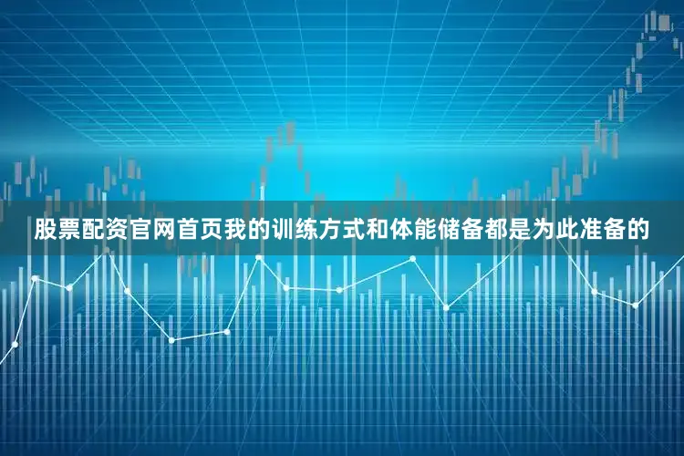 股票配资官网首页我的训练方式和体能储备都是为此准备的