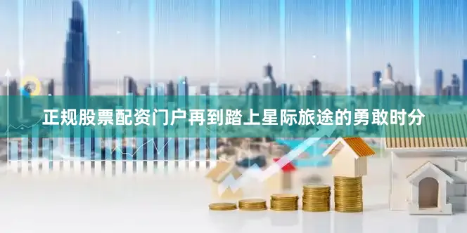 正规股票配资门户再到踏上星际旅途的勇敢时分