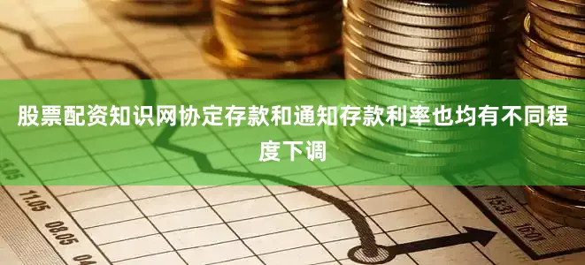 股票配资知识网协定存款和通知存款利率也均有不同程度下调